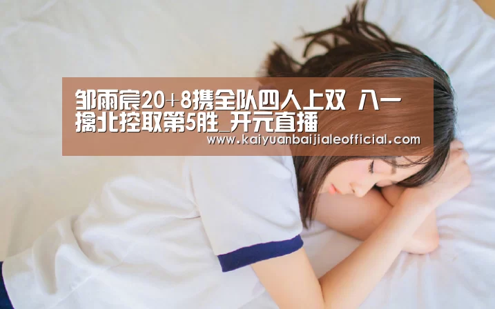邹雨宸20+8携全队四人上双 八一擒北控取第5胜_开元直播(图4) 开元直播