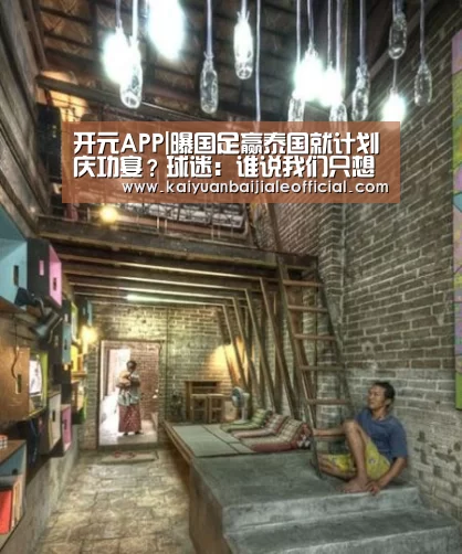 开元APP|曝国足赢泰国就计划庆功宴?球迷:谁说我们只想进八强?(图3) 开元直播