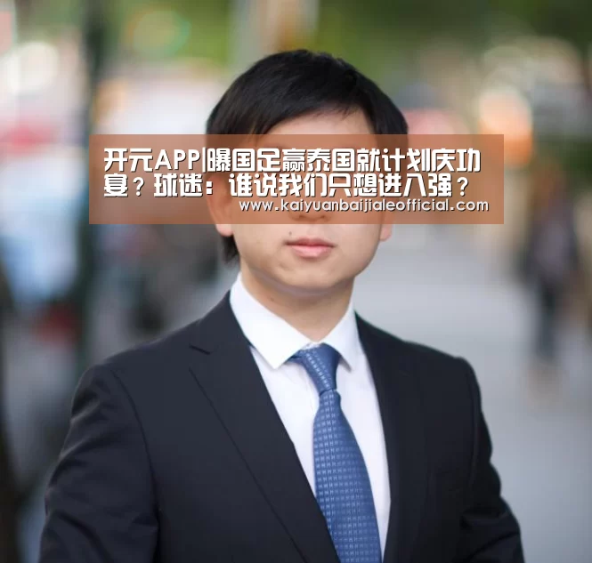 开元APP|曝国足赢泰国就计划庆功宴?球迷:谁说我们只想进八强?(图2) 开元体育