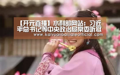 【开元直播】水利部网站:习近平总书记等中央政治局常委听取联系点教育实践活动总体情况汇报(图2) 开元APP
